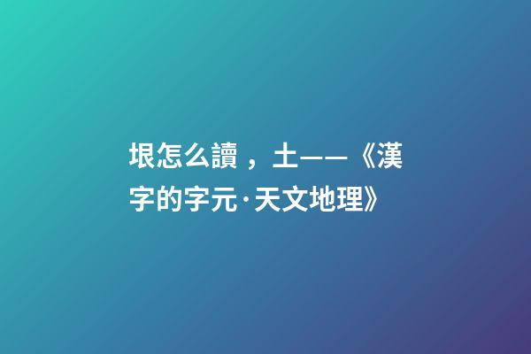 垠怎么讀，土——《漢字的字元·天文地理》-第1張-觀點-玄機派